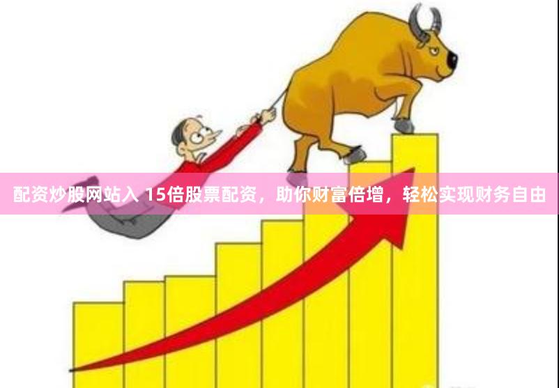 配资炒股网站入 15倍股票配资，助你财富倍增，轻松实现财务自由