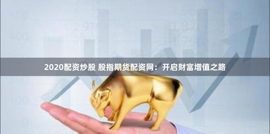 2020配资炒股 股指期货配资网：开启财富增值之路