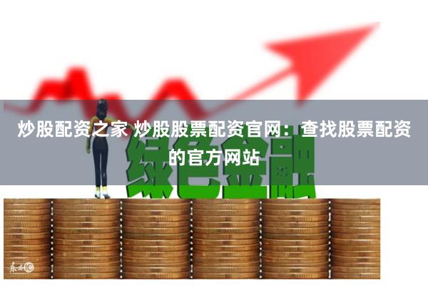 炒股配资之家 炒股股票配资官网：查找股票配资的官方网站