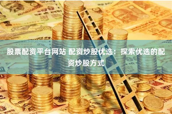 股票配资平台网站 配资炒股优选：探索优选的配资炒股方式