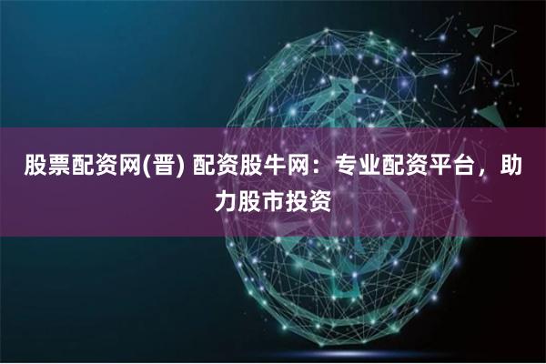 股票配资网(晋) 配资股牛网：专业配资平台，助力股市投资