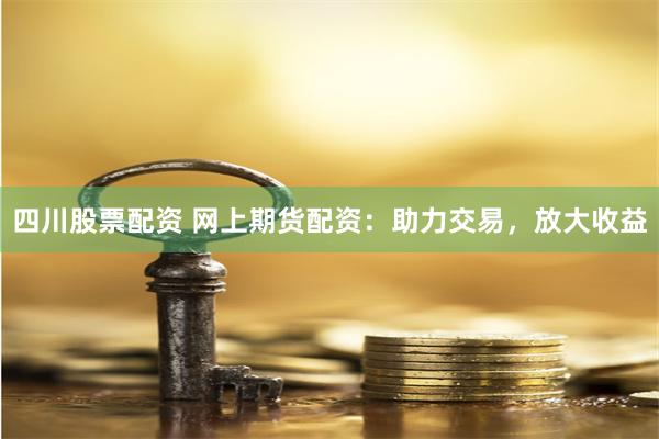 四川股票配资 网上期货配资：助力交易，放大收益