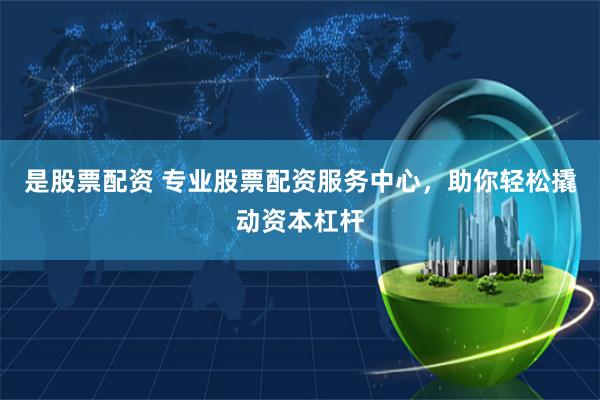 是股票配资 专业股票配资服务中心，助你轻松撬动资本杠杆