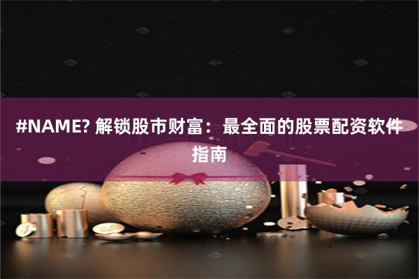 #NAME? 解锁股市财富：最全面的股票配资软件指南