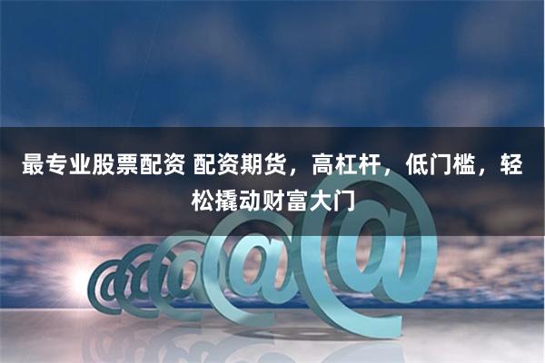 最专业股票配资 配资期货，高杠杆，低门槛，轻松撬动财富大门