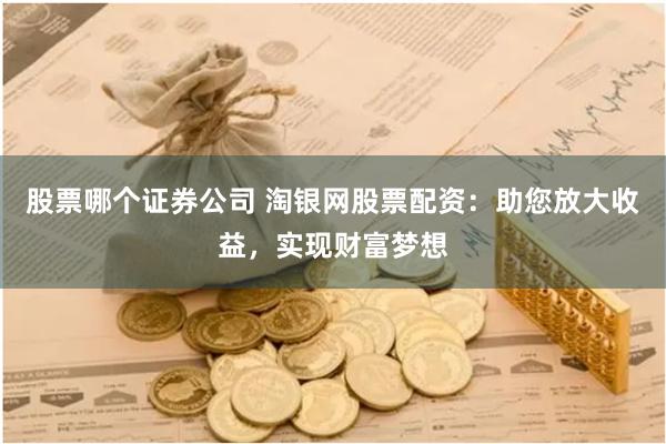 股票哪个证券公司 淘银网股票配资：助您放大收益，实现财富梦想