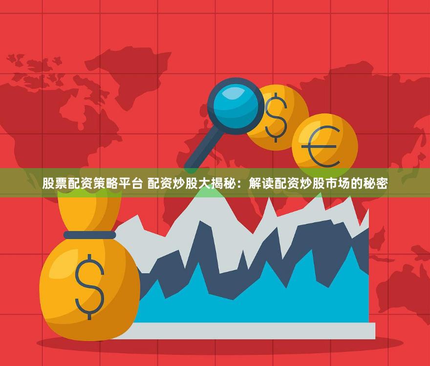 股票配资策略平台 配资炒股大揭秘：解读配资炒股市场的秘密
