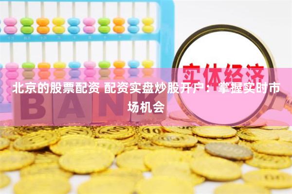 北京的股票配资 配资实盘炒股开户：掌握实时市场机会