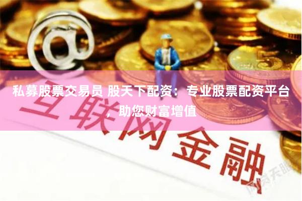 私募股票交易员 股天下配资：专业股票配资平台，助您财富增值