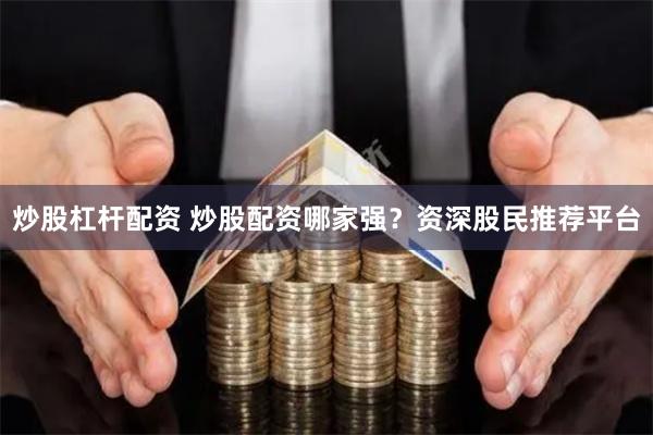 炒股杠杆配资 炒股配资哪家强？资深股民推荐平台