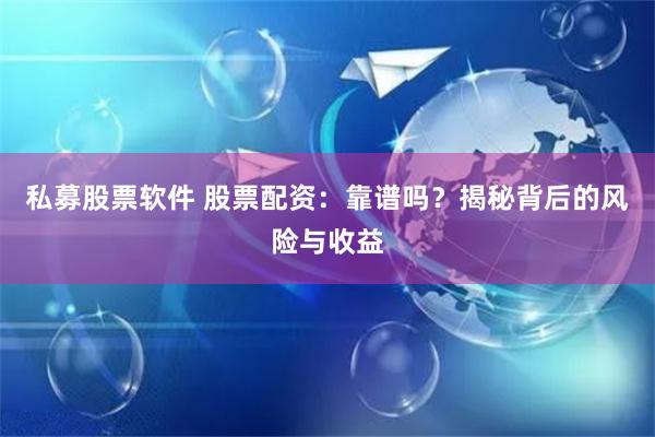 私募股票软件 股票配资：靠谱吗？揭秘背后的风险与收益