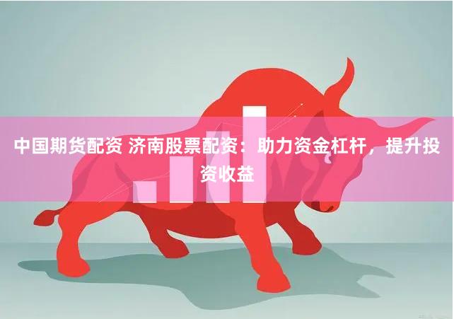 中国期货配资 济南股票配资：助力资金杠杆，提升投资收益