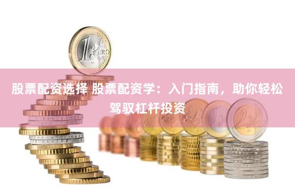 股票配资选择 股票配资学：入门指南，助你轻松驾驭杠杆投资