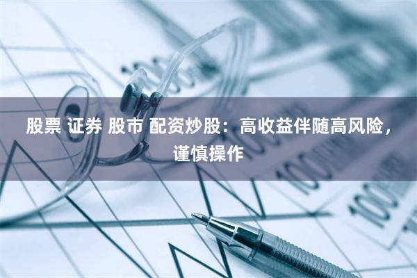 股票 证券 股市 配资炒股：高收益伴随高风险，谨慎操作