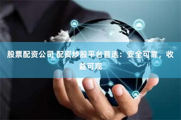 股票配资公司 配资炒股平台首选：安全可靠，收益可观