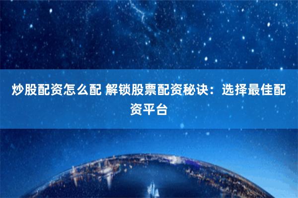 炒股配资怎么配 解锁股票配资秘诀：选择最佳配资平台
