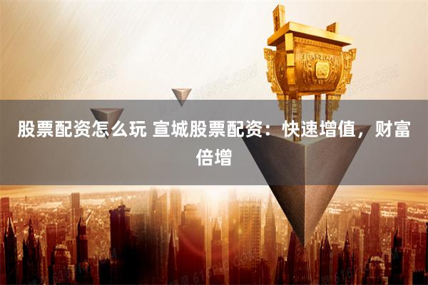 股票配资怎么玩 宣城股票配资：快速增值，财富倍增