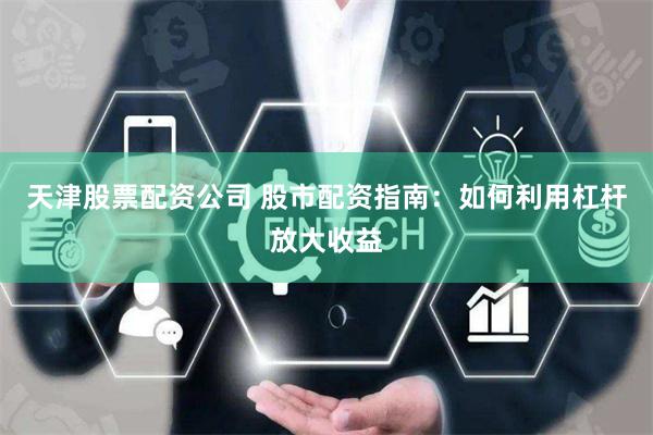 天津股票配资公司 股市配资指南：如何利用杠杆放大收益