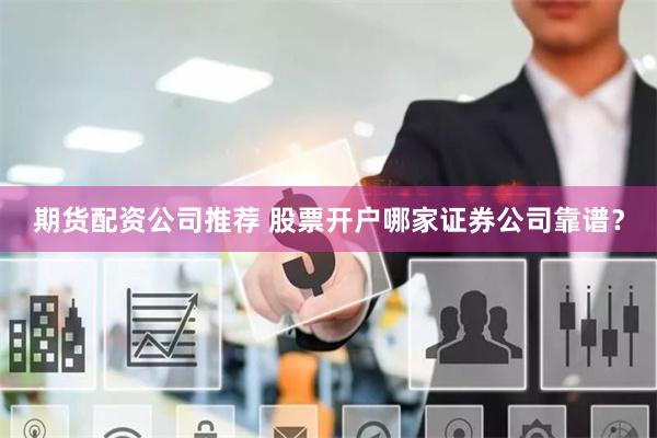 期货配资公司推荐 股票开户哪家证券公司靠谱？