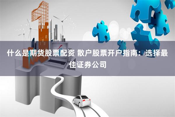 什么是期货股票配资 散户股票开户指南：选择最佳证券公司