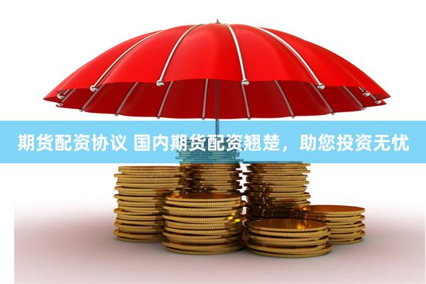 期货配资协议 国内期货配资翘楚，助您投资无忧