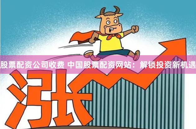 股票配资公司收费 中国股票配资网站：解锁投资新机遇