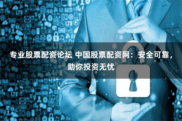 专业股票配资论坛 中国股票配资网：安全可靠，助你投资无忧