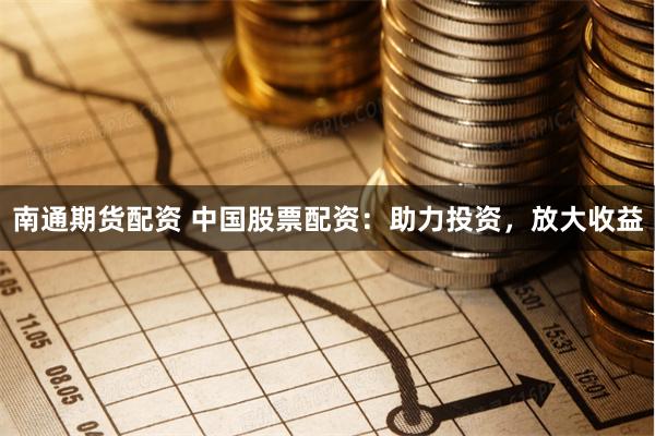 南通期货配资 中国股票配资：助力投资，放大收益