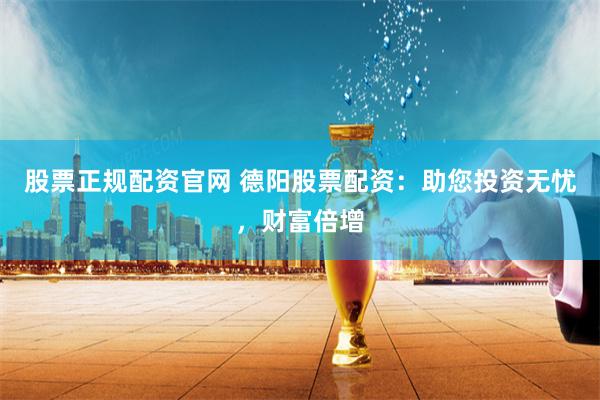 股票正规配资官网 德阳股票配资：助您投资无忧，财富倍增