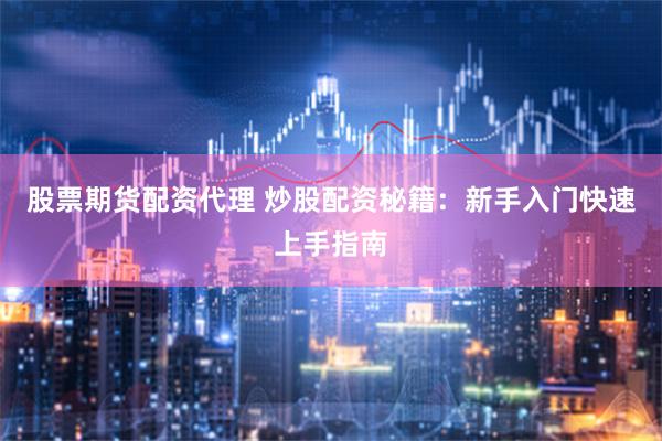 股票期货配资代理 炒股配资秘籍：新手入门快速上手指南