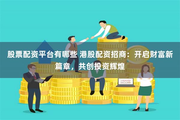 股票配资平台有哪些 港股配资招商：开启财富新篇章，共创投资辉煌