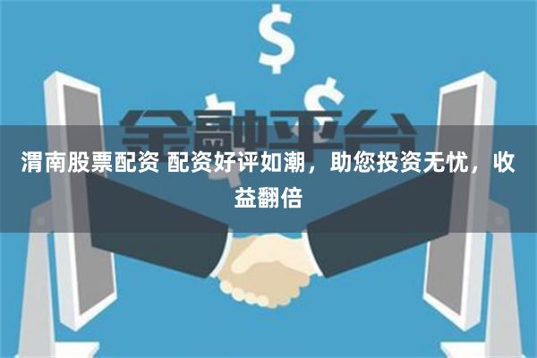 渭南股票配资 配资好评如潮，助您投资无忧，收益翻倍