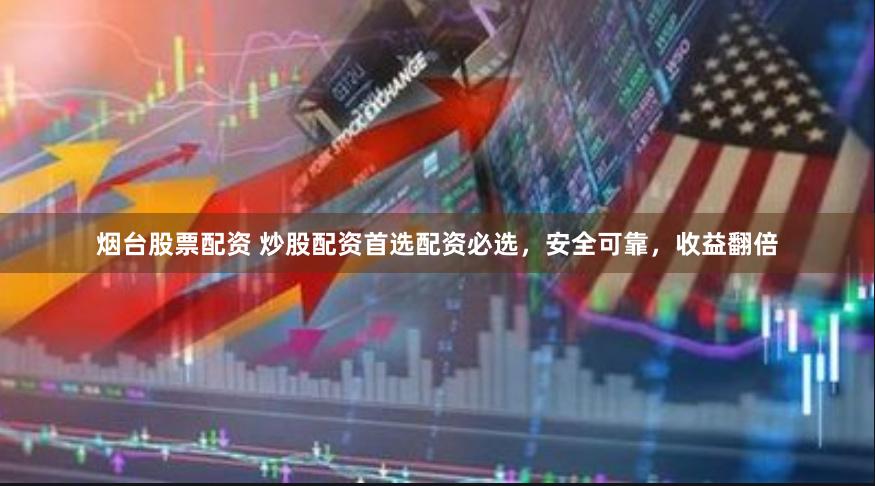 烟台股票配资 炒股配资首选配资必选，安全可靠，收益翻倍