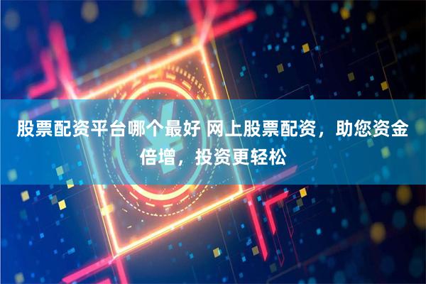 股票配资平台哪个最好 网上股票配资，助您资金倍增，投资更轻松