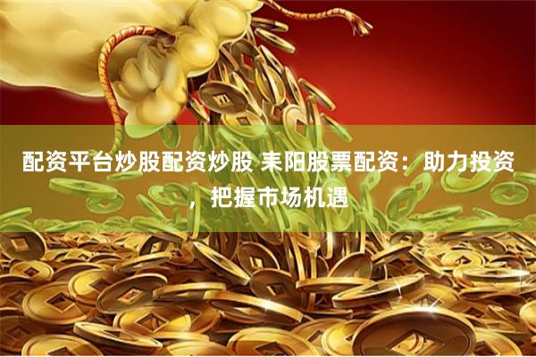 配资平台炒股配资炒股 耒阳股票配资：助力投资，把握市场机遇