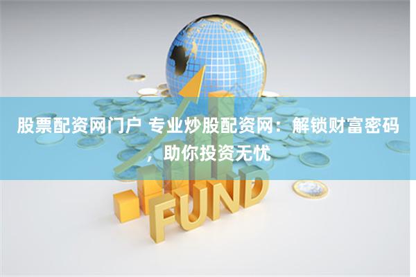 股票配资网门户 专业炒股配资网：解锁财富密码，助你投资无忧