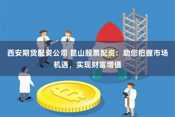 西安期货配资公司 昆山股票配资：助您把握市场机遇，实现财富增值