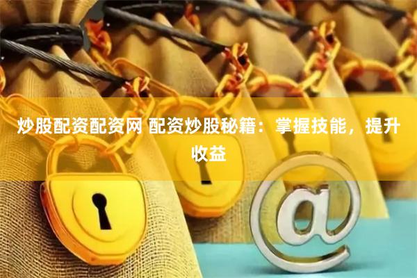 炒股配资配资网 配资炒股秘籍：掌握技能，提升收益