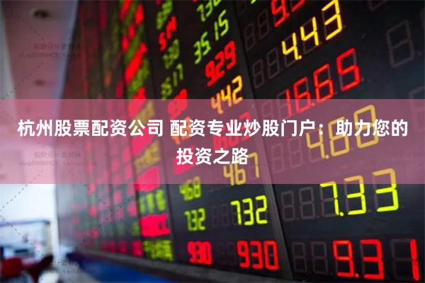 杭州股票配资公司 配资专业炒股门户：助力您的投资之路