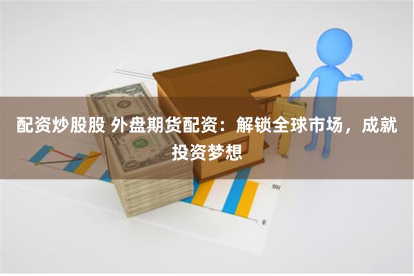 配资炒股股 外盘期货配资：解锁全球市场，成就投资梦想