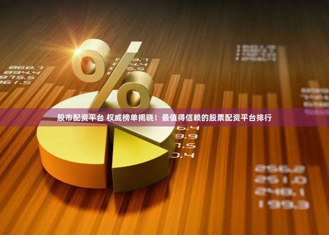 股市配资平台 权威榜单揭晓！最值得信赖的股票配资平台排行