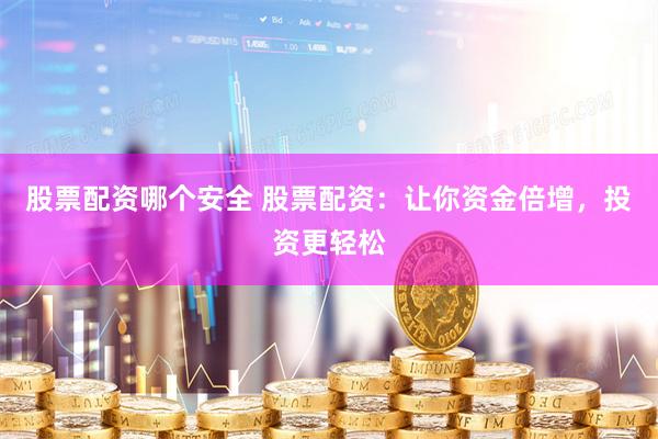 股票配资哪个安全 股票配资：让你资金倍增，投资更轻松