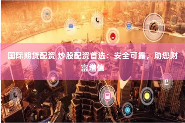 国际期货配资 炒股配资首选：安全可靠，助您财富增值