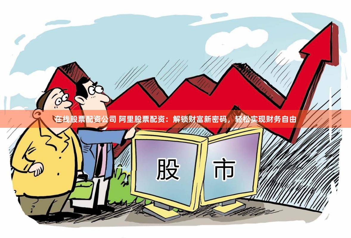在线股票配资公司 阿里股票配资：解锁财富新密码，轻松实现财务自由
