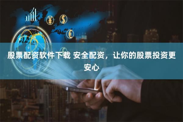 股票配资软件下载 安全配资，让你的股票投资更安心