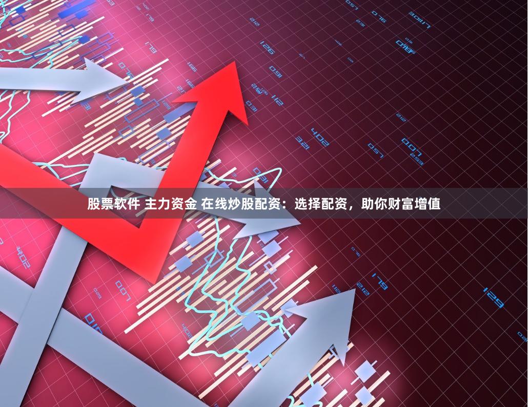 股票软件 主力资金 在线炒股配资：选择配资，助你财富增值