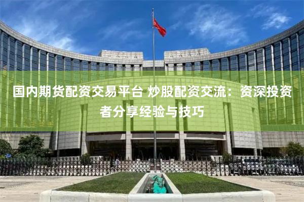 国内期货配资交易平台 炒股配资交流：资深投资者分享经验与技巧