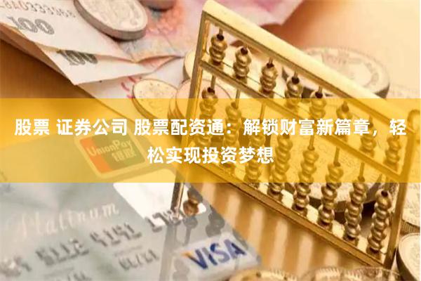 股票 证券公司 股票配资通：解锁财富新篇章，轻松实现投资梦想