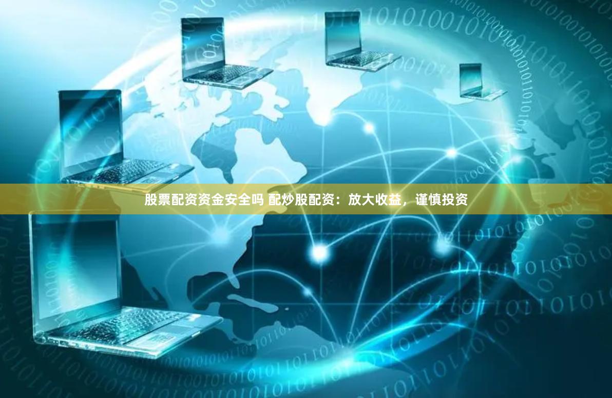 股票配资资金安全吗 配炒股配资：放大收益，谨慎投资