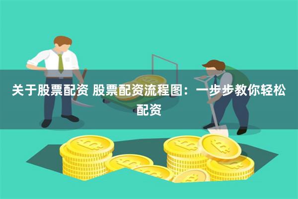 关于股票配资 股票配资流程图：一步步教你轻松配资